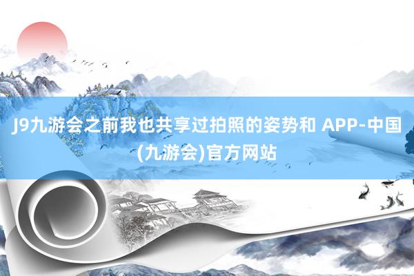 J9九游会之前我也共享过拍照的姿势和 APP-中国(九游会)官方网站