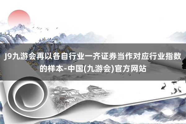 J9九游会再以各自行业一齐证券当作对应行业指数的样本-中国(九游会)官方网站