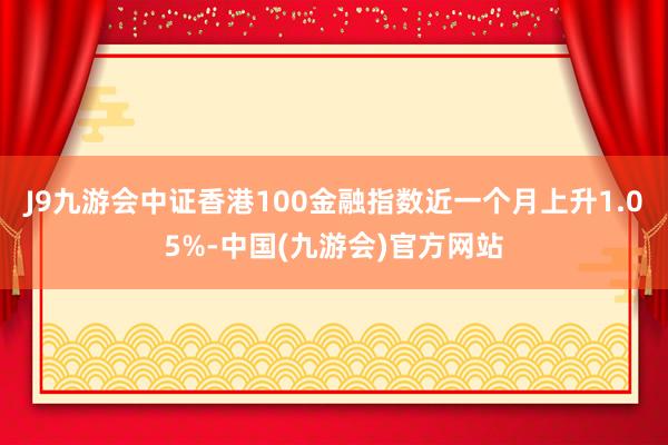 J9九游会中证香港100金融指数近一个月上升1.05%-中国(九游会)官方网站