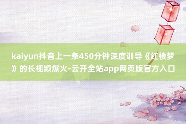 kaiyun抖音上一条450分钟深度训导《红楼梦》的长视频爆火-云开全站app网页版官方入口