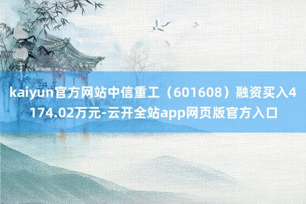 kaiyun官方网站中信重工（601608）融资买入4174.02万元-云开全站app网页版官方入口