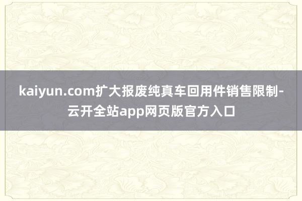 kaiyun.com扩大报废纯真车回用件销售限制-云开全站app网页版官方入口