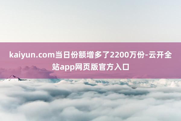 kaiyun.com当日份额增多了2200万份-云开全站app网页版官方入口