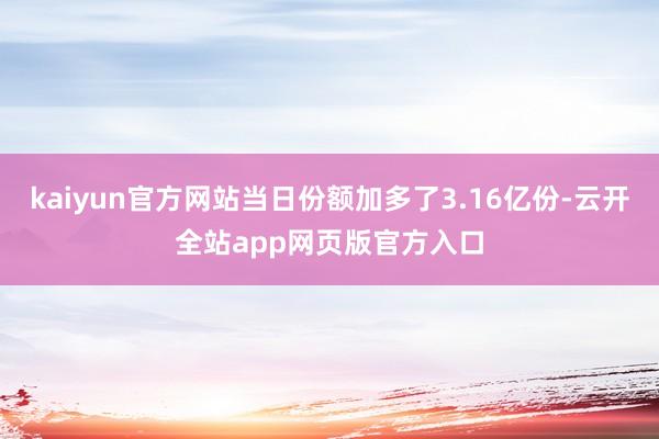 kaiyun官方网站当日份额加多了3.16亿份-云开全站app网页版官方入口