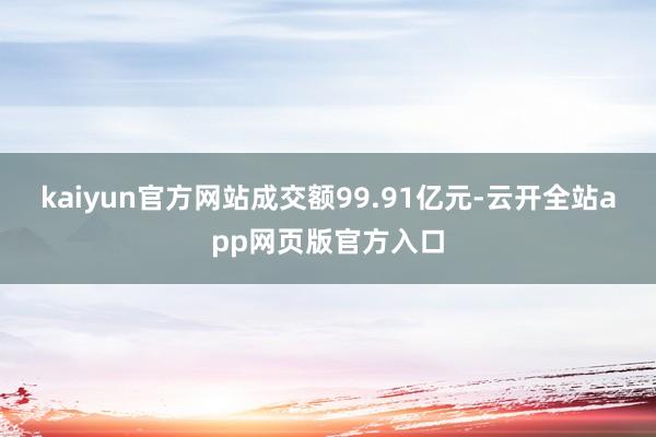 kaiyun官方网站成交额99.91亿元-云开全站app网页版官方入口