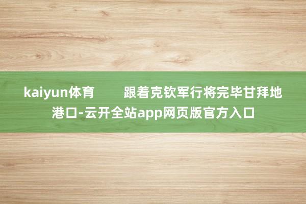 kaiyun体育        跟着克钦军行将完毕甘拜地港口-云开全站app网页版官方入口