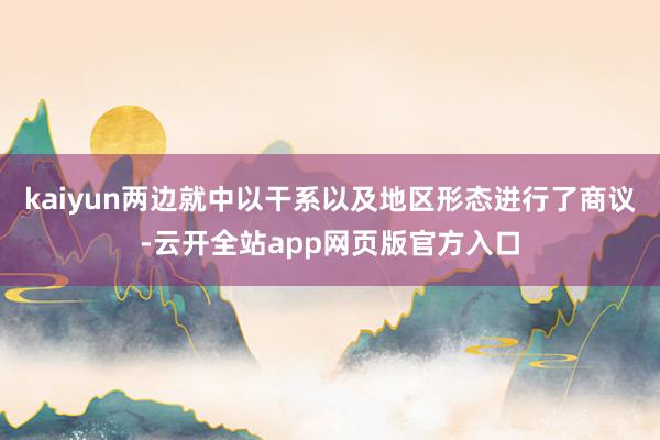 kaiyun两边就中以干系以及地区形态进行了商议-云开全站app网页版官方入口