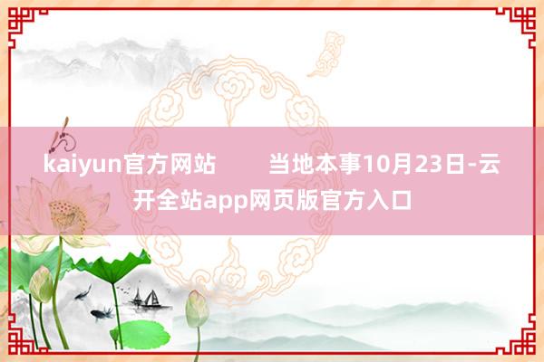 kaiyun官方网站        当地本事10月23日-云开全站app网页版官方入口