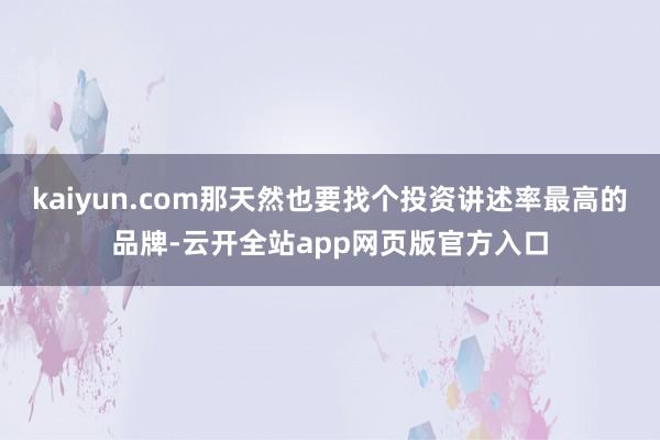 kaiyun.com那天然也要找个投资讲述率最高的品牌-云开全站app网页版官方入口