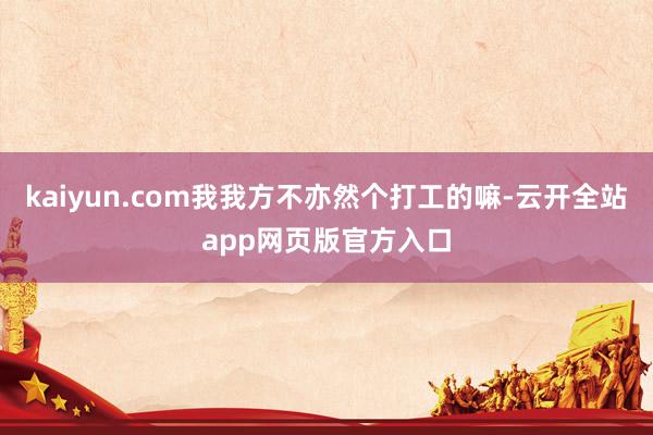 kaiyun.com我我方不亦然个打工的嘛-云开全站app网页版官方入口