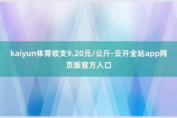 kaiyun体育收支9.20元/公斤-云开全站app网页版官方入口