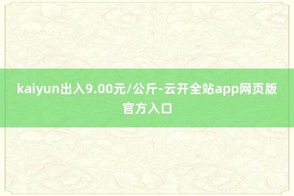 kaiyun出入9.00元/公斤-云开全站app网页版官方入口