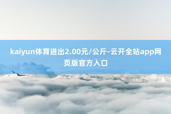 kaiyun体育进出2.00元/公斤-云开全站app网页版官方入口