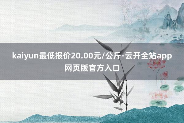 kaiyun最低报价20.00元/公斤-云开全站app网页版官方入口