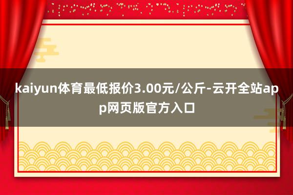 kaiyun体育最低报价3.00元/公斤-云开全站app网页版官方入口