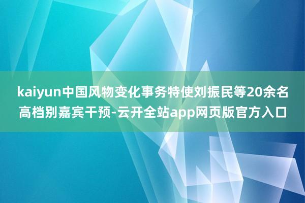 kaiyun中国风物变化事务特使刘振民等20余名高档别嘉宾干预-云开全站app网页版官方入口