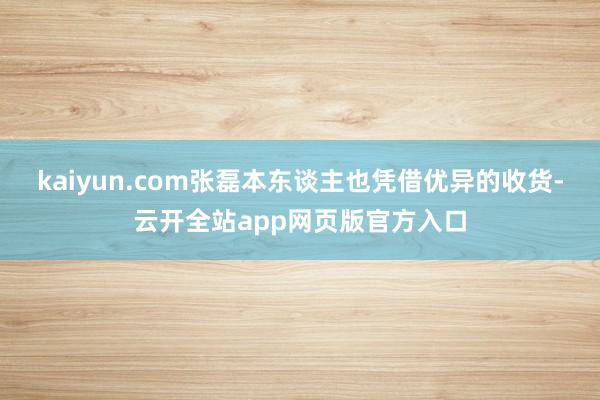 kaiyun.com张磊本东谈主也凭借优异的收货-云开全站app网页版官方入口