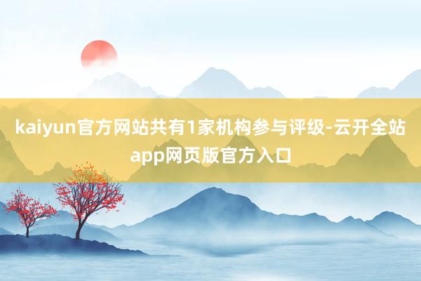 kaiyun官方网站共有1家机构参与评级-云开全站app网页版官方入口