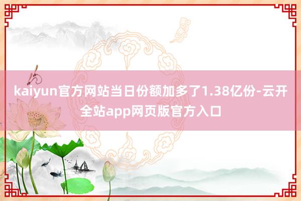 kaiyun官方网站当日份额加多了1.38亿份-云开全站app网页版官方入口