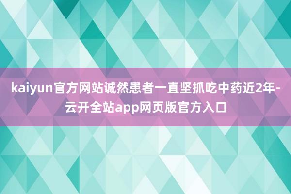 kaiyun官方网站诚然患者一直坚抓吃中药近2年-云开全站app网页版官方入口