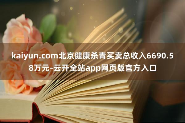 kaiyun.com北京健康杀青买卖总收入6690.58万元-云开全站app网页版官方入口