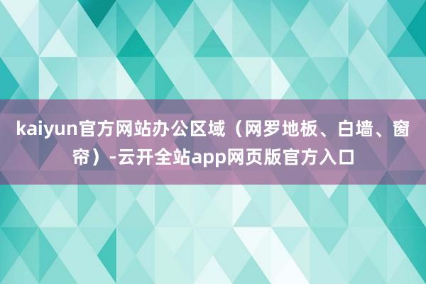 kaiyun官方网站办公区域（网罗地板、白墙、窗帘）-云开全站app网页版官方入口