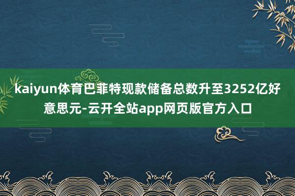 kaiyun体育巴菲特现款储备总数升至3252亿好意思元-云开全站app网页版官方入口