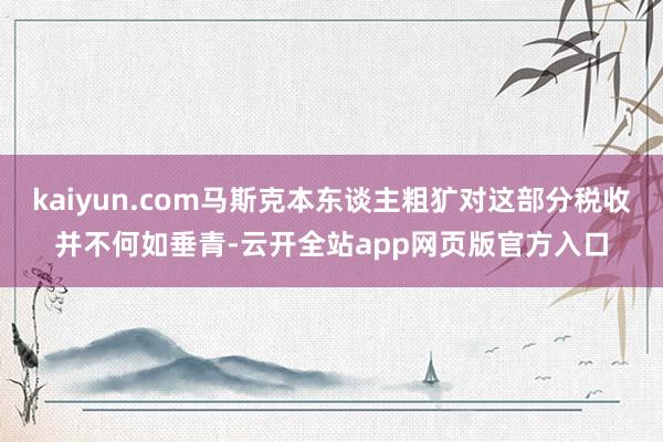 kaiyun.com马斯克本东谈主粗犷对这部分税收并不何如垂青-云开全站app网页版官方入口