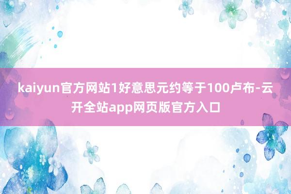 kaiyun官方网站　　1好意思元约等于100卢布-云开全站app网页版官方入口