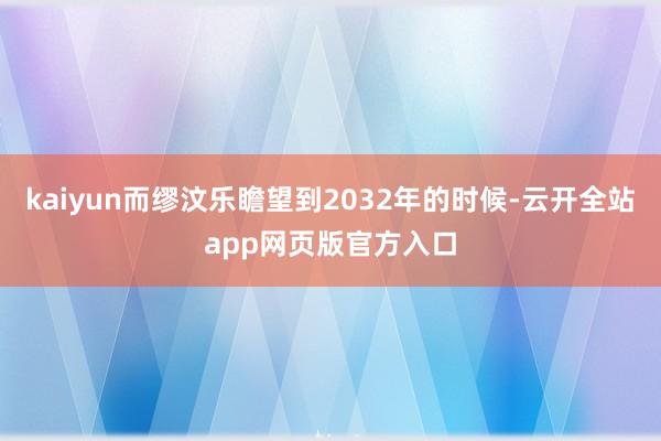 kaiyun而缪汶乐瞻望到2032年的时候-云开全站app网页版官方入口