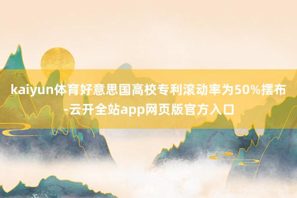 kaiyun体育好意思国高校专利滚动率为50%摆布-云开全站app网页版官方入口