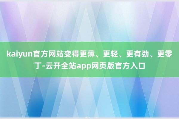 kaiyun官方网站变得更薄、更轻、更有劲、更零丁-云开全站app网页版官方入口