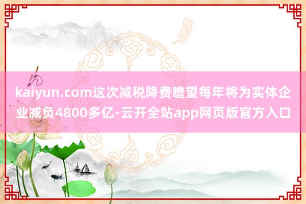 kaiyun.com这次减税降费瞻望每年将为实体企业减负4800多亿-云开全站app网页版官方入口