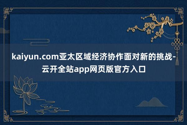 kaiyun.com亚太区域经济协作面对新的挑战-云开全站app网页版官方入口