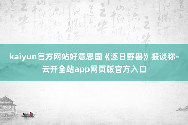 kaiyun官方网站好意思国《逐日野兽》报谈称-云开全站app网页版官方入口