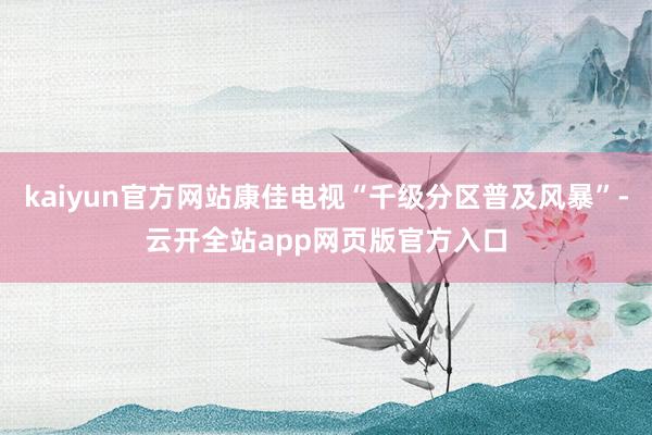 kaiyun官方网站康佳电视“千级分区普及风暴”-云开全站app网页版官方入口