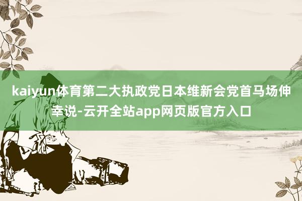 kaiyun体育第二大执政党日本维新会党首马场伸幸说-云开全站app网页版官方入口