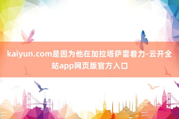 kaiyun.com是因为他在加拉塔萨雷着力-云开全站app网页版官方入口