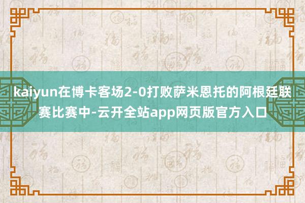 kaiyun在博卡客场2-0打败萨米恩托的阿根廷联赛比赛中-云开全站app网页版官方入口