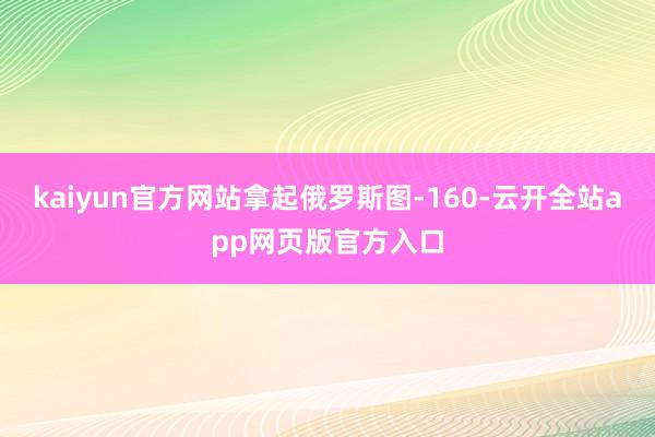 kaiyun官方网站拿起俄罗斯图-160-云开全站app网页版官方入口