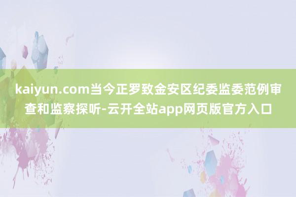 kaiyun.com当今正罗致金安区纪委监委范例审查和监察探听-云开全站app网页版官方入口