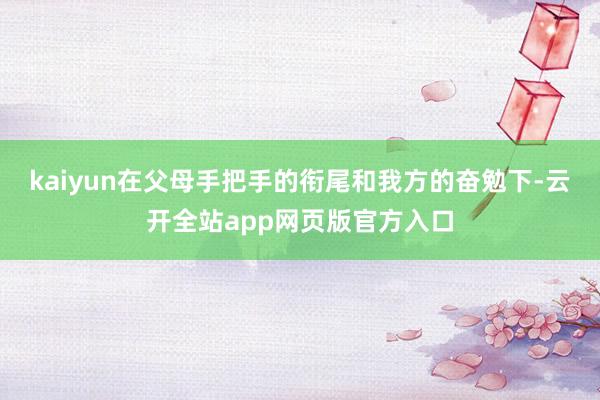 kaiyun在父母手把手的衔尾和我方的奋勉下-云开全站app网页版官方入口