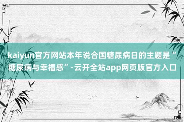 kaiyun官方网站本年说合国糖尿病日的主题是“糖尿病与幸福感”-云开全站app网页版官方入口