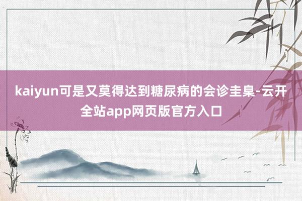 kaiyun可是又莫得达到糖尿病的会诊圭臬-云开全站app网页版官方入口