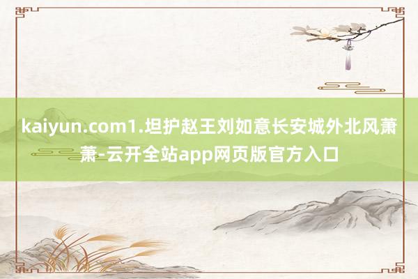 kaiyun.com1.坦护赵王刘如意长安城外北风萧萧-云开全站app网页版官方入口