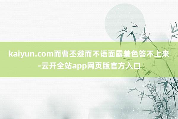 kaiyun.com而曹丕避而不语面露羞色答不上来-云开全站app网页版官方入口