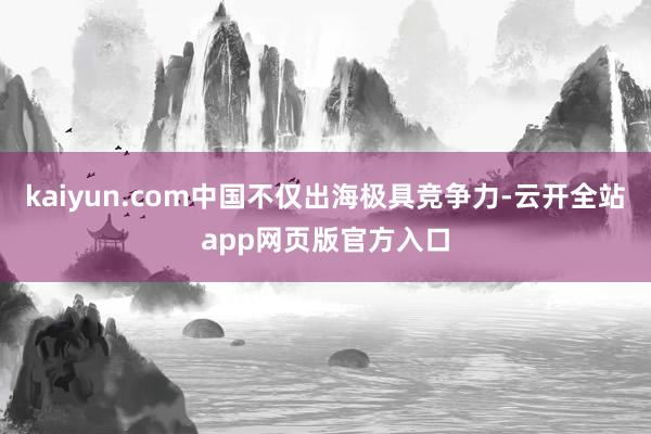 kaiyun.com中国不仅出海极具竞争力-云开全站app网页版官方入口