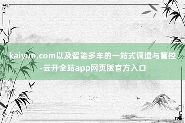 kaiyun.com以及智能多车的一站式调遣与管控-云开全站app网页版官方入口