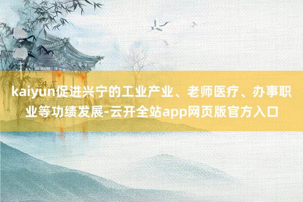 kaiyun促进兴宁的工业产业、老师医疗、办事职业等功绩发展-云开全站app网页版官方入口