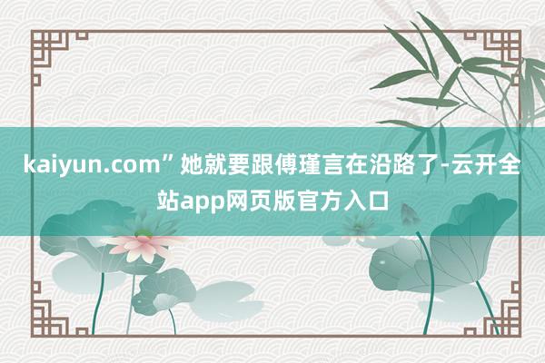 kaiyun.com”她就要跟傅瑾言在沿路了-云开全站app网页版官方入口